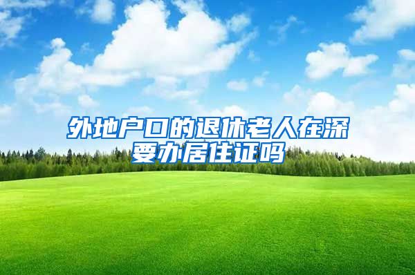 外地户口的退休老人在深要办居住证吗