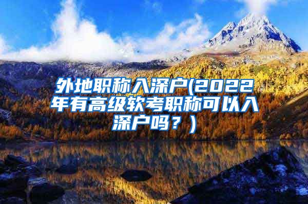 外地职称入深户(2022年有高级软考职称可以入深户吗？)