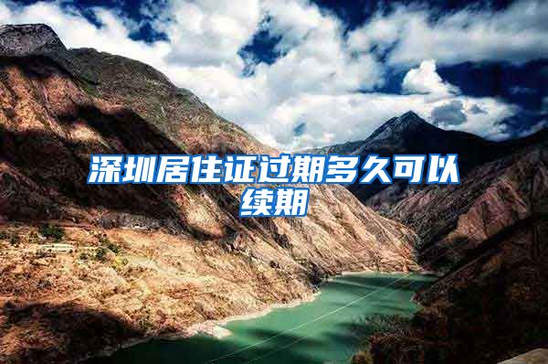深圳居住证过期多久可以续期