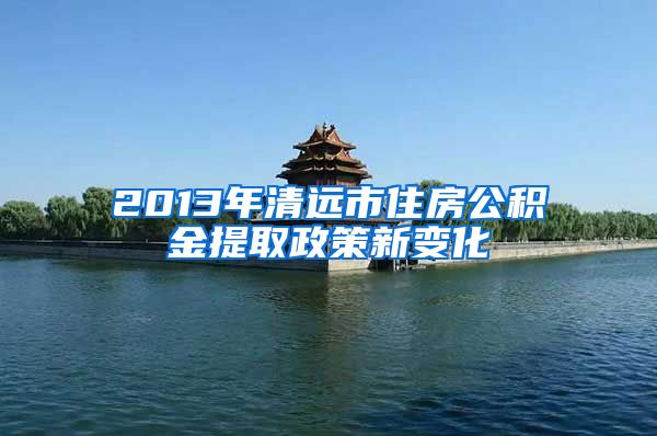 2013年清远市住房公积金提取政策新变化