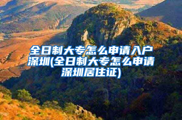 全日制大专怎么申请入户深圳(全日制大专怎么申请深圳居住证)