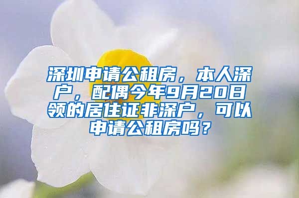 深圳申请公租房，本人深户，配偶今年9月20日领的居住证非深户，可以申请公租房吗？