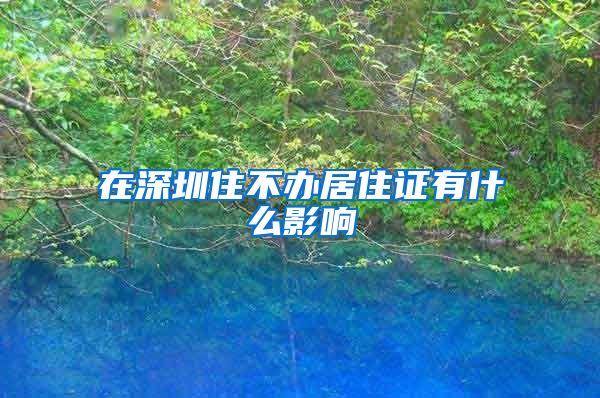 在深圳住不办居住证有什么影响