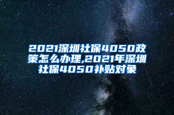 2021深圳社保4050政策怎么办理,2021年深圳社保4050补贴对象