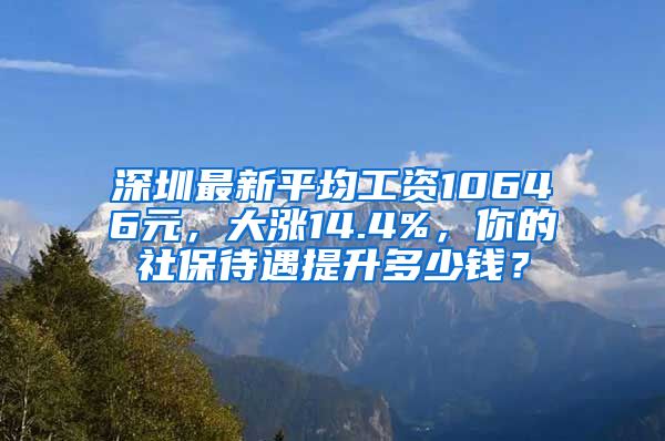 深圳最新平均工资10646元，大涨14.4%，你的社保待遇提升多少钱？