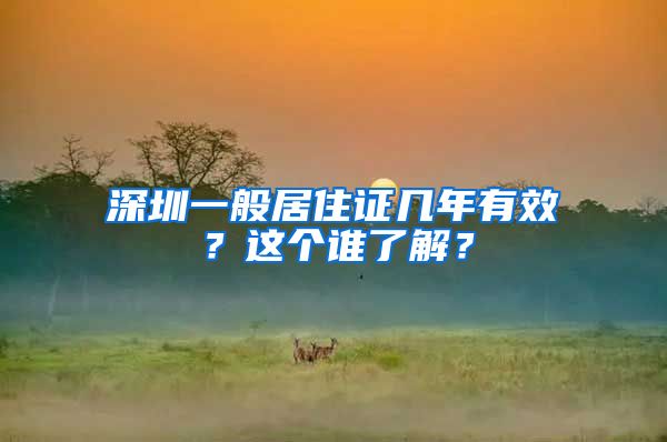 深圳一般居住证几年有效？这个谁了解？