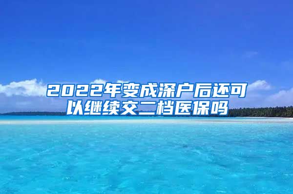2022年变成深户后还可以继续交二档医保吗