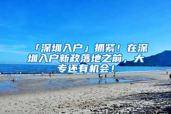 「深圳入户」抓紧！在深圳入户新政落地之前，大专还有机会！