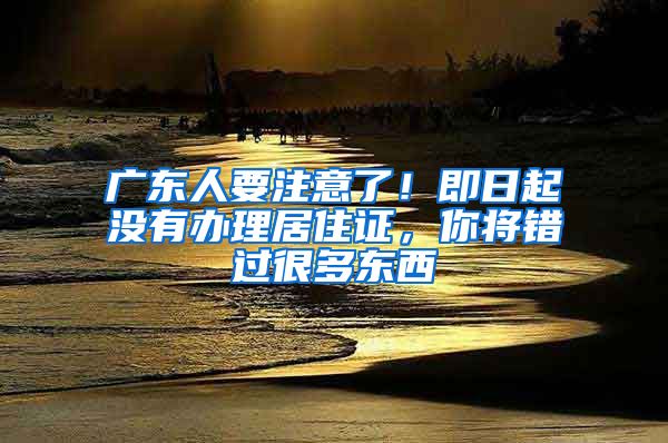 广东人要注意了！即日起没有办理居住证，你将错过很多东西