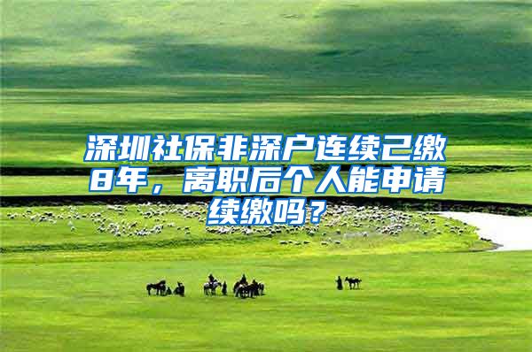 深圳社保非深户连续己缴8年，离职后个人能申请续缴吗？
