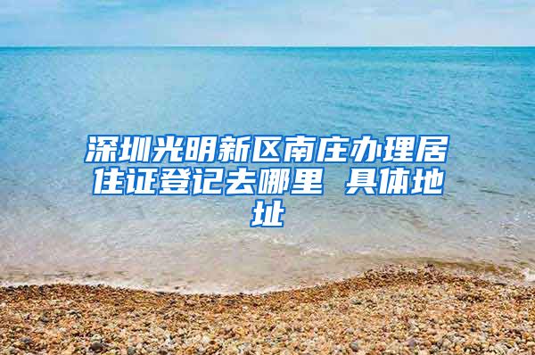 深圳光明新区南庄办理居住证登记去哪里 具体地址