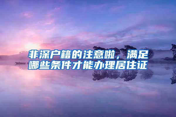 非深户籍的注意啦，满足哪些条件才能办理居住证