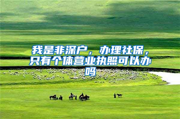 我是非深户，办理社保，只有个体营业执照可以办吗