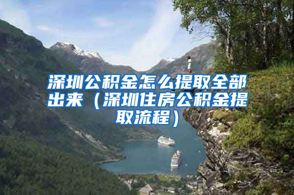 深圳公积金怎么提取全部出来（深圳住房公积金提取流程）