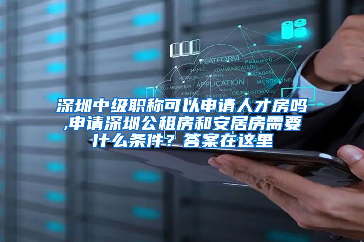 深圳中级职称可以申请人才房吗,申请深圳公租房和安居房需要什么条件？答案在这里