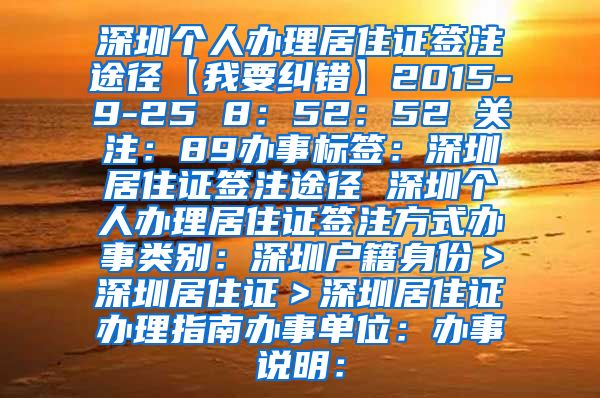 深圳个人办理居住证签注途径【我要纠错】2015-9-25 8：52：52 关注：89办事标签：深圳居住证签注途径 深圳个人办理居住证签注方式办事类别：深圳户籍身份＞深圳居住证＞深圳居住证办理指南办事单位：办事说明：