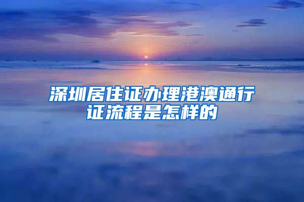 深圳居住证办理港澳通行证流程是怎样的