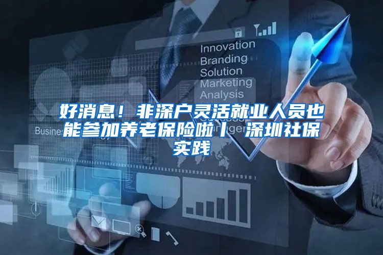 好消息！非深户灵活就业人员也能参加养老保险啦丨 深圳社保实践④