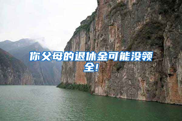 你父母的退休金可能没领全!