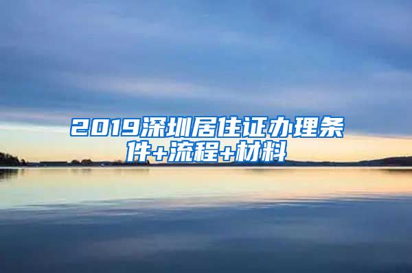 2019深圳居住证办理条件+流程+材料