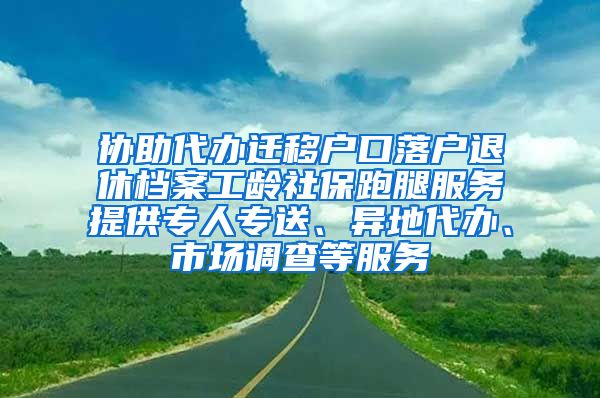 协助代办迁移户口落户退休档案工龄社保跑腿服务提供专人专送、异地代办、市场调查等服务