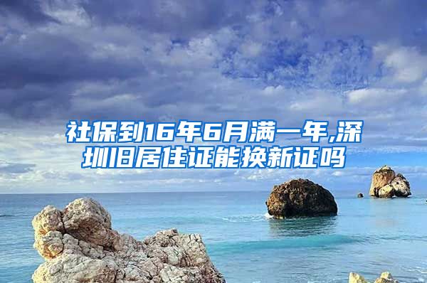 社保到16年6月满一年,深圳旧居住证能换新证吗