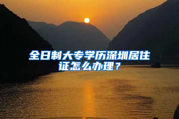 全日制大专学历深圳居住证怎么办理？