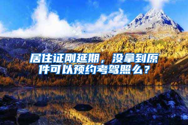 居住证刚延期，没拿到原件可以预约考驾照么？