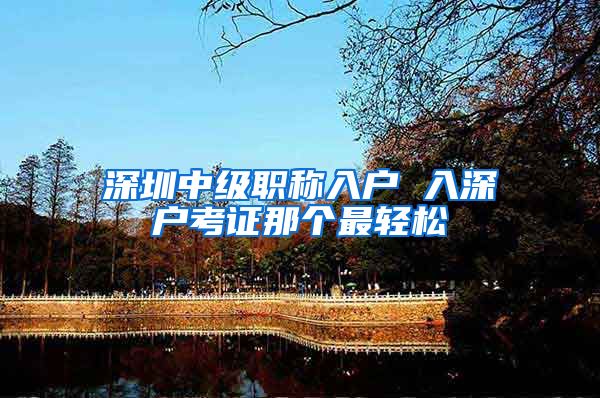 深圳中级职称入户 入深户考证那个最轻松