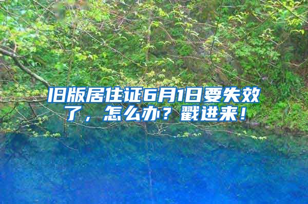 旧版居住证6月1日要失效了，怎么办？戳进来！