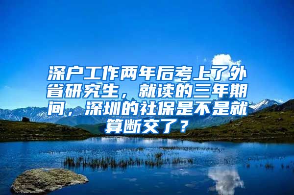 深户工作两年后考上了外省研究生，就读的三年期间，深圳的社保是不是就算断交了？