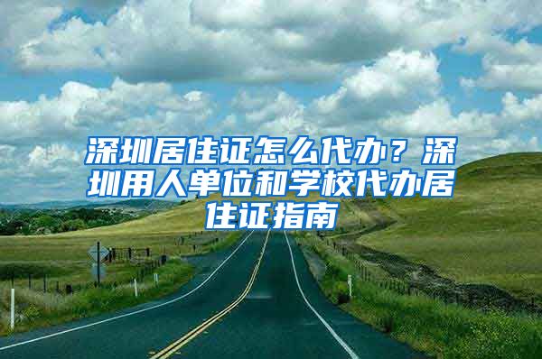 深圳居住证怎么代办？深圳用人单位和学校代办居住证指南