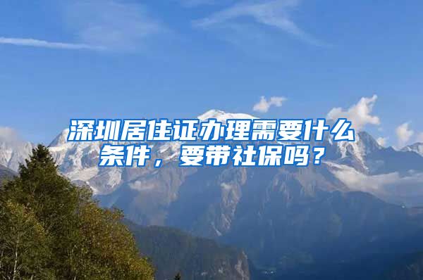 深圳居住证办理需要什么条件，要带社保吗？