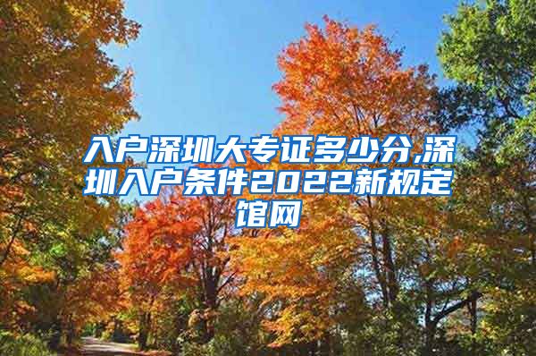 入户深圳大专证多少分,深圳入户条件2022新规定馆网