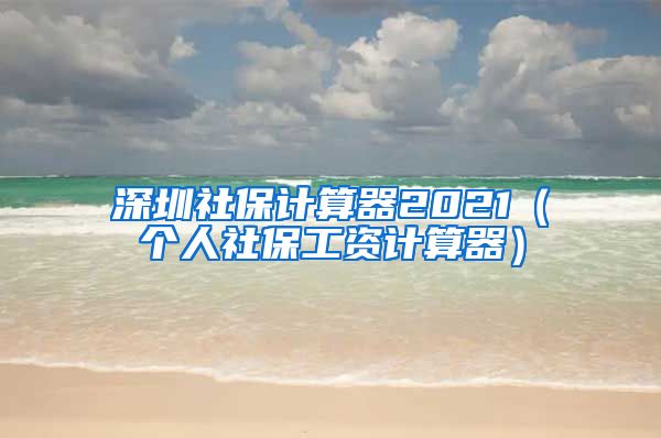 深圳社保计算器2021（个人社保工资计算器）