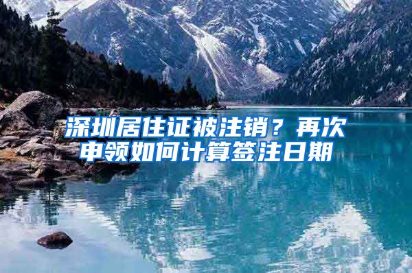 深圳居住证被注销？再次申领如何计算签注日期