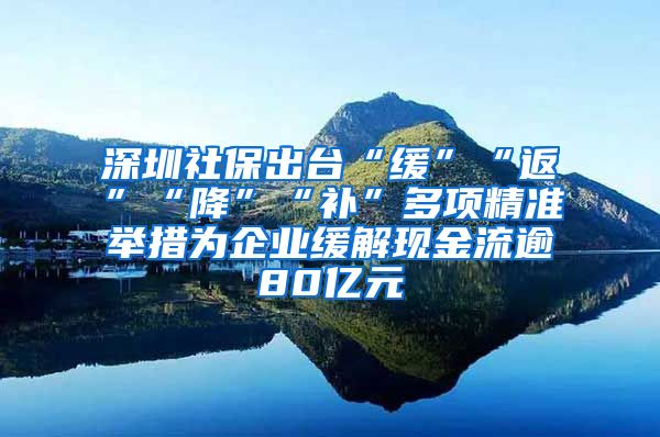 深圳社保出台“缓”“返”“降”“补”多项精准举措为企业缓解现金流逾80亿元
