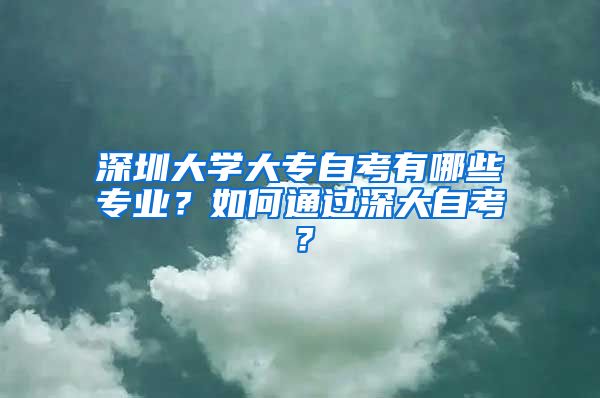 深圳大学大专自考有哪些专业？如何通过深大自考？
