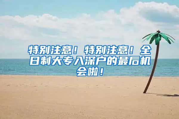 特别注意！特别注意！全日制大专入深户的最后机会啦！