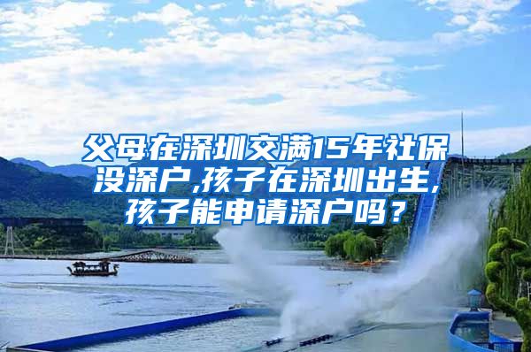父母在深圳交满15年社保没深户,孩子在深圳出生,孩子能申请深户吗？