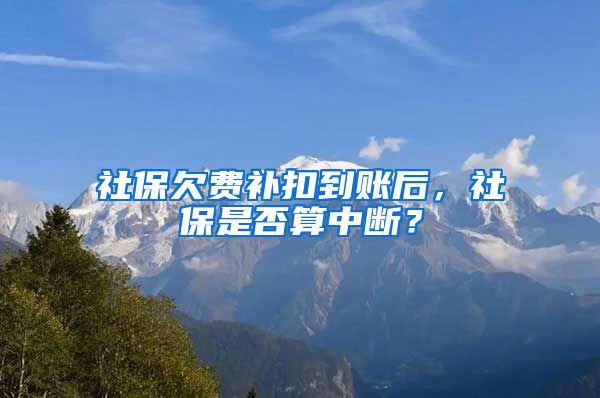 社保欠费补扣到账后，社保是否算中断？