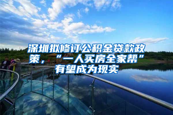 深圳拟修订公积金贷款政策，“一人买房全家帮”有望成为现实