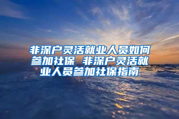 非深户灵活就业人员如何参加社保 非深户灵活就业人员参加社保指南