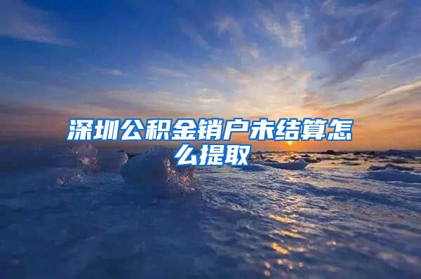 深圳公积金销户未结算怎么提取