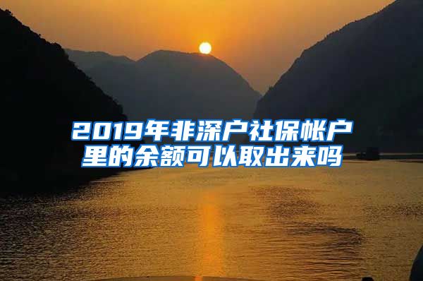 2019年非深户社保帐户里的余额可以取出来吗