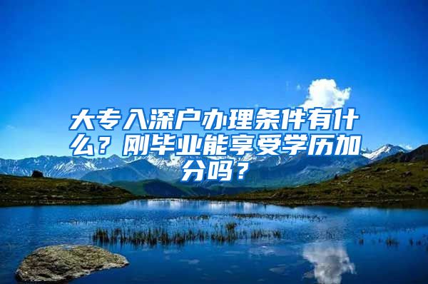 大专入深户办理条件有什么？刚毕业能享受学历加分吗？