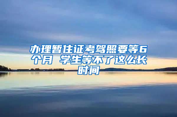 办理暂住证考驾照要等6个月 学生等不了这么长时间
