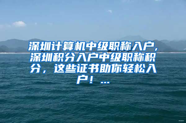 深圳计算机中级职称入户,深圳积分入户中级职称积分，这些证书助你轻松入户！...