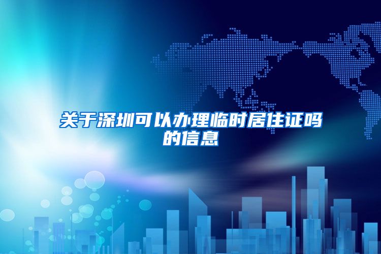 关于深圳可以办理临时居住证吗的信息