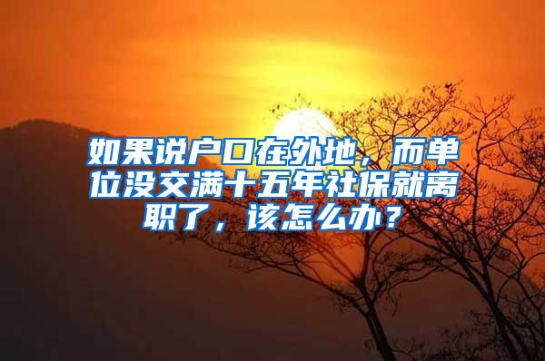 如果说户口在外地，而单位没交满十五年社保就离职了，该怎么办？